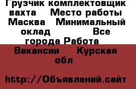 Грузчик-комплектовщик (вахта) › Место работы ­ Масква › Минимальный оклад ­ 45 000 - Все города Работа » Вакансии   . Курская обл.